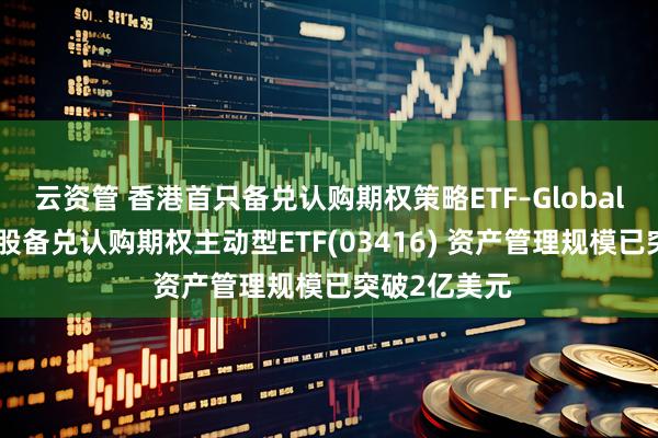 云资管 香港首只备兑认购期权策略ETF–Global X国指成份股备兑认购期权主动型ETF(03416) 资产管理规模已突破2亿美元