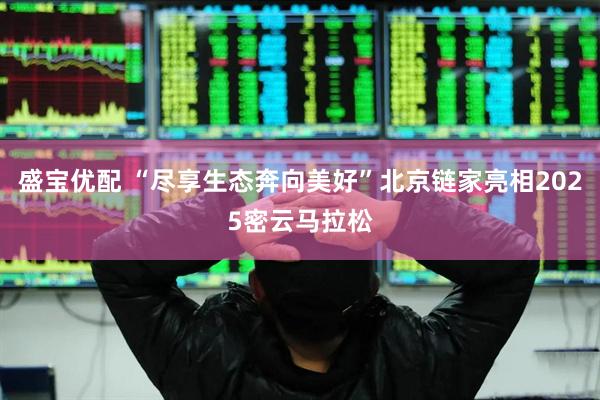 盛宝优配 “尽享生态奔向美好”北京链家亮相2025密云马拉松