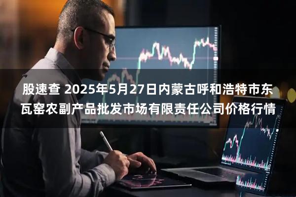 股速查 2025年5月27日内蒙古呼和浩特市东瓦窑农副产品批发市场有限责任公司价格行情