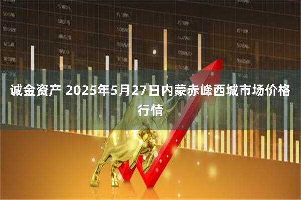 诚金资产 2025年5月27日内蒙赤峰西城市场价格行情