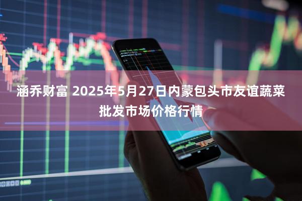 涵乔财富 2025年5月27日内蒙包头市友谊蔬菜批发市场价格行情