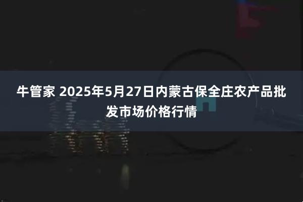 牛管家 2025年5月27日内蒙古保全庄农产品批发市场价格行情