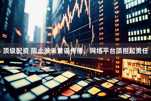 顶级配资 阻止涉未黄谣传播，网络平台须担起责任