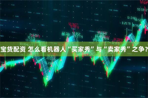宝货配资 怎么看机器人“买家秀”与“卖家秀”之争？