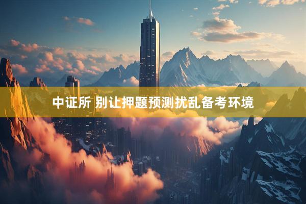 中证所 别让押题预测扰乱备考环境
