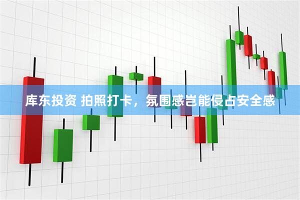 库东投资 拍照打卡，氛围感岂能侵占安全感