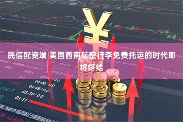 民信配资端 美国西南航空行李免费托运的时代即将终结