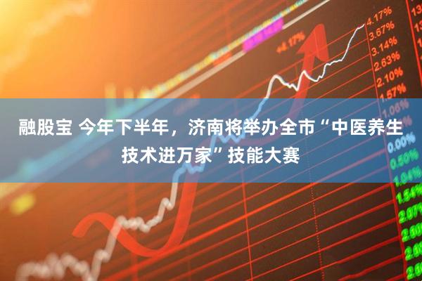 融股宝 今年下半年，济南将举办全市“中医养生技术进万家”技能大赛