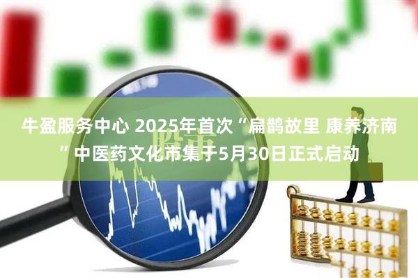 牛盈服务中心 2025年首次“扁鹊故里 康养济南”中医药文化市集于5月30日正式启动
