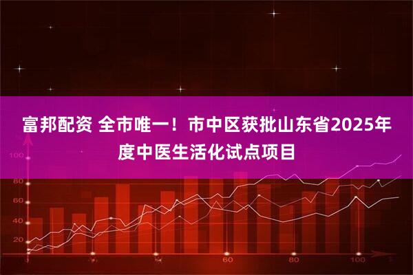 富邦配资 全市唯一！市中区获批山东省2025年度中医生活化试点项目
