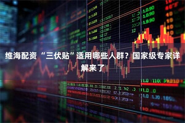 维海配资 “三伏贴”适用哪些人群？国家级专家详解来了