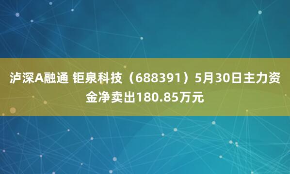 泸深A融通 钜泉科技（688391）5月30日主力资金净卖出180.85万元