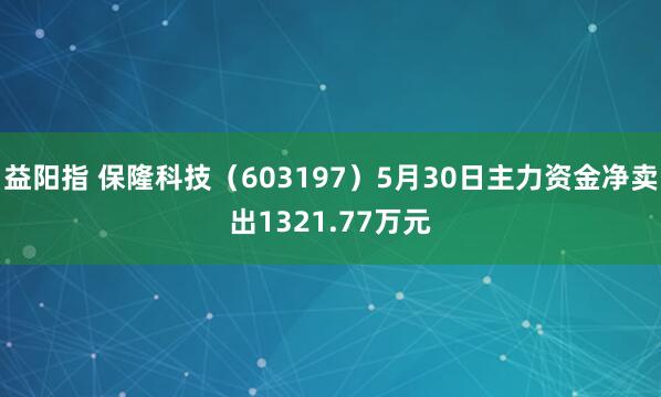 益阳指 保隆科技（603197）5月30日主力资金净卖出1321.77万元
