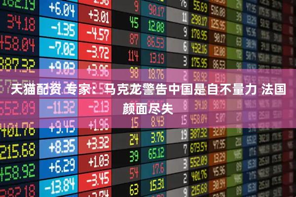 天猫配资 专家：马克龙警告中国是自不量力 法国颜面尽失