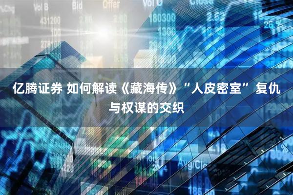 亿腾证券 如何解读《藏海传》“人皮密室” 复仇与权谋的交织