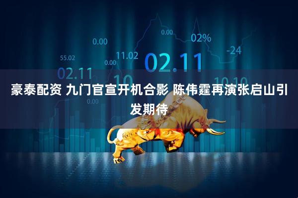 豪泰配资 九门官宣开机合影 陈伟霆再演张启山引发期待