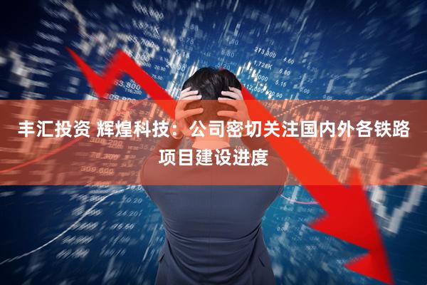 丰汇投资 辉煌科技：公司密切关注国内外各铁路项目建设进度