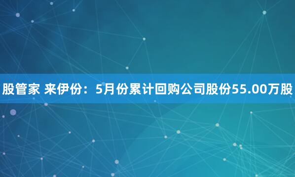 股管家 来伊份：5月份累计回购公司股份55.00万股
