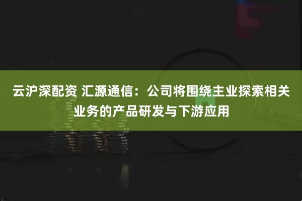 云沪深配资 汇源通信：公司将围绕主业探索相关业务的产品研发与下游应用