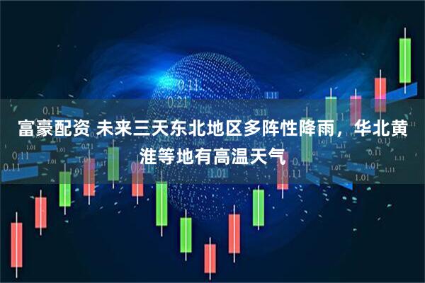 富豪配资 未来三天东北地区多阵性降雨，华北黄淮等地有高温天气