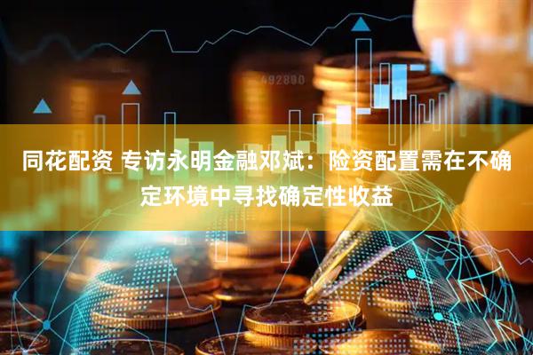 同花配资 专访永明金融邓斌：险资配置需在不确定环境中寻找确定性收益