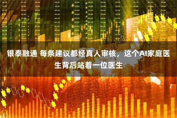 银泰融通 每条建议都经真人审核，这个AI家庭医生背后站着一位医生