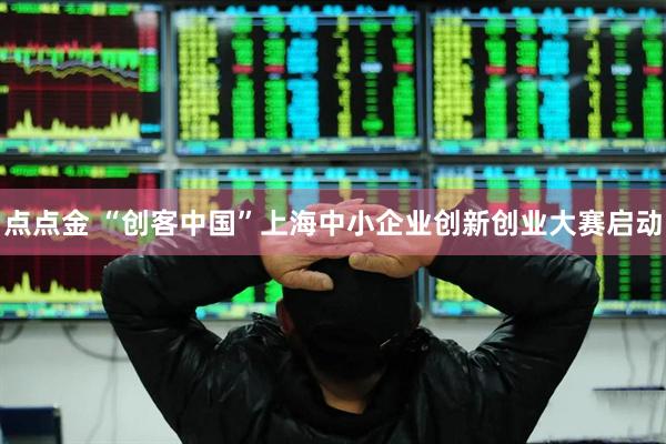 点点金 “创客中国”上海中小企业创新创业大赛启动