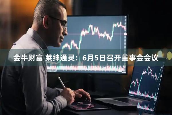 金牛财富 莱绅通灵：6月5日召开董事会会议