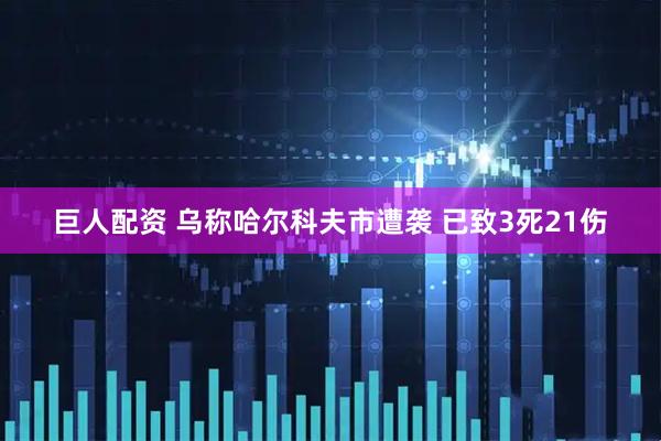 巨人配资 乌称哈尔科夫市遭袭 已致3死21伤