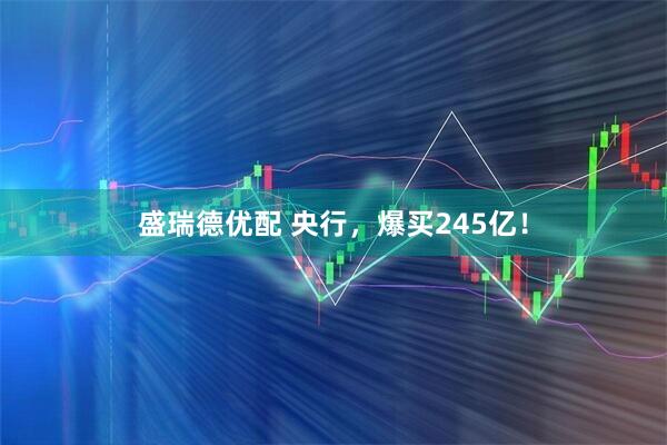盛瑞德优配 央行，爆买245亿！