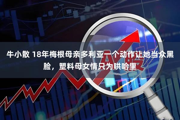 牛小散 18年梅根母亲多利亚一个动作让她当众黑脸，塑料母女情只为哄哈里