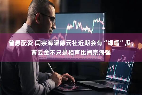 普患配资 闫宗海曝德云社近期会有“绿帽”瓜，曹云金不只是相声比闫宗海强