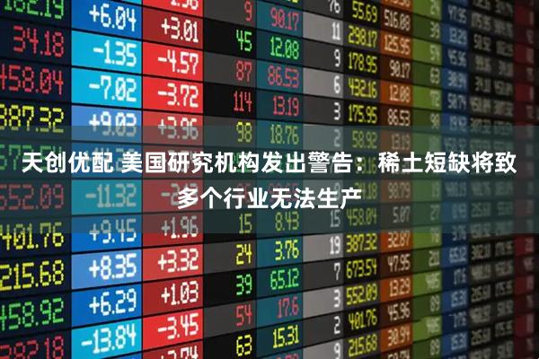 天创优配 美国研究机构发出警告：稀土短缺将致多个行业无法生产