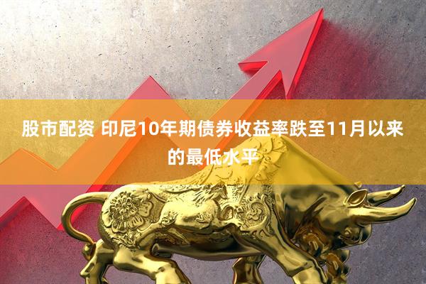 股市配资 印尼10年期债券收益率跌至11月以来的最低水平