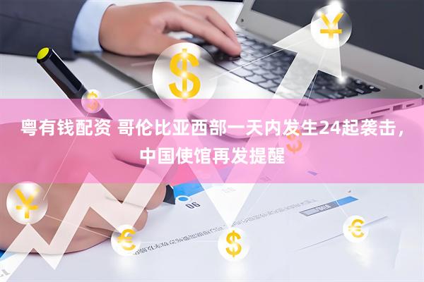 粤有钱配资 哥伦比亚西部一天内发生24起袭击，中国使馆再发提醒