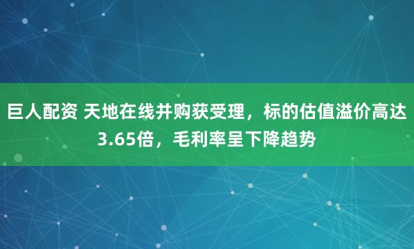 巨人配资 天地在线并购获受理，标的估值溢价高达3.65倍，毛利率呈下降趋势
