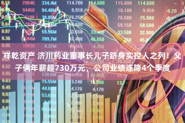 祥乾资产 济川药业董事长儿子跻身实控人之列！父子俩年薪超730万元，公司业绩连降4个季度