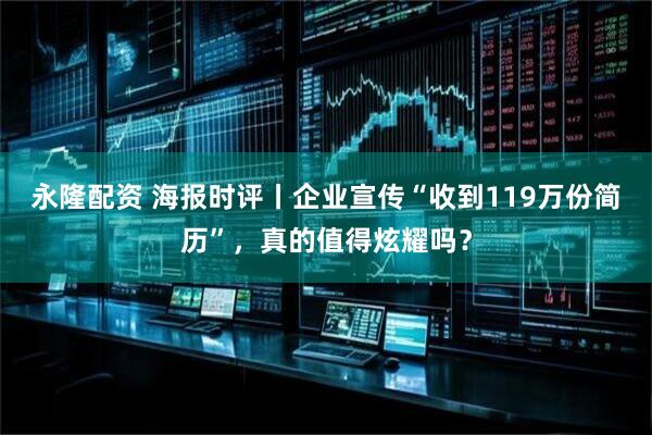 永隆配资 海报时评丨企业宣传“收到119万份简历”，真的值得炫耀吗？