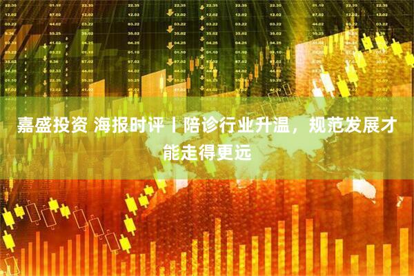 嘉盛投资 海报时评丨陪诊行业升温，规范发展才能走得更远
