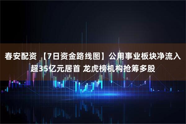 春安配资 【7日资金路线图】公用事业板块净流入超35亿元居首 龙虎榜机构抢筹多股