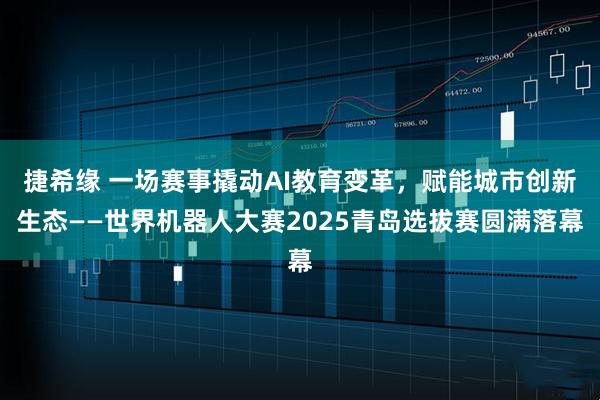 捷希缘 一场赛事撬动AI教育变革，赋能城市创新生态——世界机器人大赛2025青岛选拔赛圆满落幕