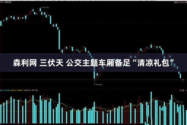 森利网 三伏天 公交主题车厢备足“清凉礼包”