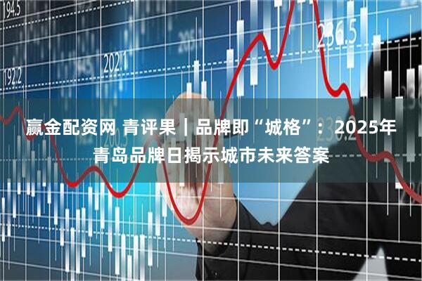赢金配资网 青评果｜品牌即“城格”：2025年青岛品牌日揭示城市未来答案