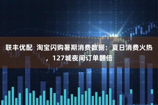 联丰优配  淘宝闪购暑期消费数据：夏日消费火热，127城夜间订单翻倍