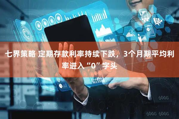 七界策略 定期存款利率持续下跌，3个月期平均利率进入“0”字头