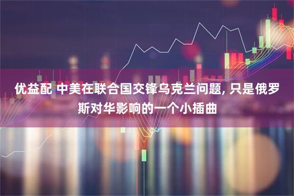 优益配 中美在联合国交锋乌克兰问题, 只是俄罗斯对华影响的一个小插曲