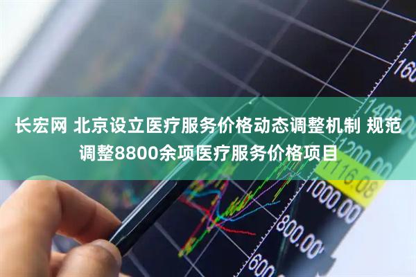 长宏网 北京设立医疗服务价格动态调整机制 规范调整8800余项医疗服务价格项目