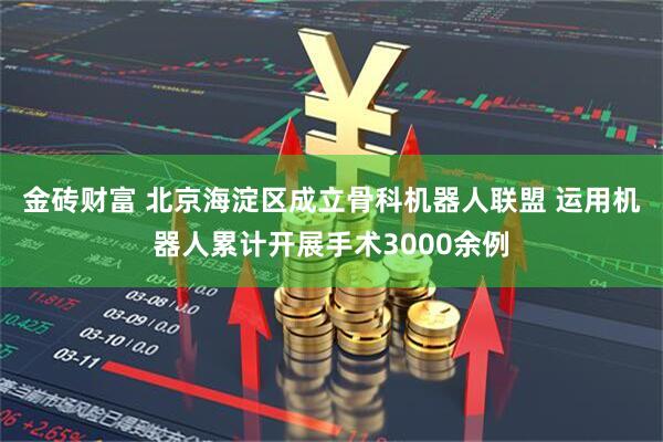 金砖财富 北京海淀区成立骨科机器人联盟 运用机器人累计开展手术3000余例