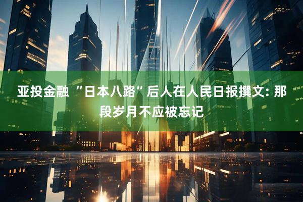 亚投金融 “日本八路”后人在人民日报撰文: 那段岁月不应被忘记