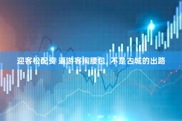 迎客松配资 逼游客掏腰包, 不是古城的出路